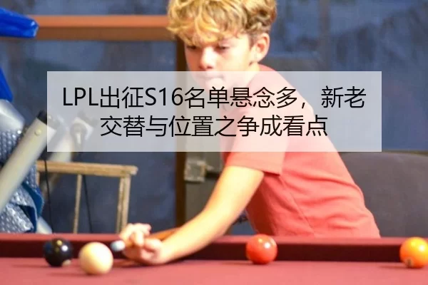LPL出征S16名单悬念多，新老交替与位置之争成看点